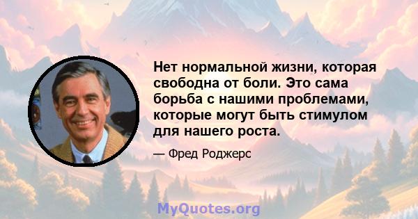 Нет нормальной жизни, которая свободна от боли. Это сама борьба с нашими проблемами, которые могут быть стимулом для нашего роста.