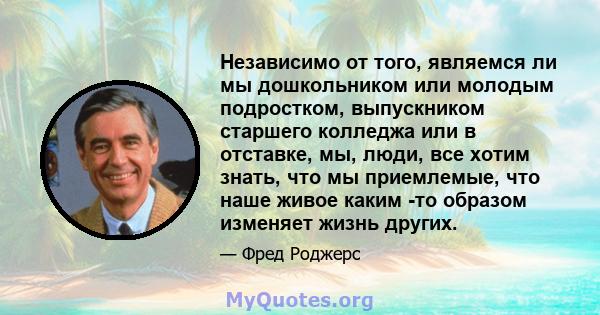 Независимо от того, являемся ли мы дошкольником или молодым подростком, выпускником старшего колледжа или в отставке, мы, люди, все хотим знать, что мы приемлемые, что наше живое каким -то образом изменяет жизнь других.