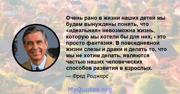 Очень рано в жизни наших детей мы будем вынуждены понять, что «идеальная» невозможна жизнь, которую мы хотели бы для них, - это просто фантазия. В повседневной жизни слезы и драки и делать то, что мы не хотим делать,