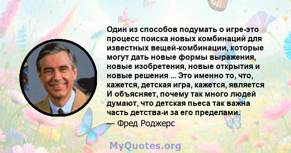 Один из способов подумать о игре-это процесс поиска новых комбинаций для известных вещей-комбинации, которые могут дать новые формы выражения, новые изобретения, новые открытия и новые решения ... Это именно то, что,