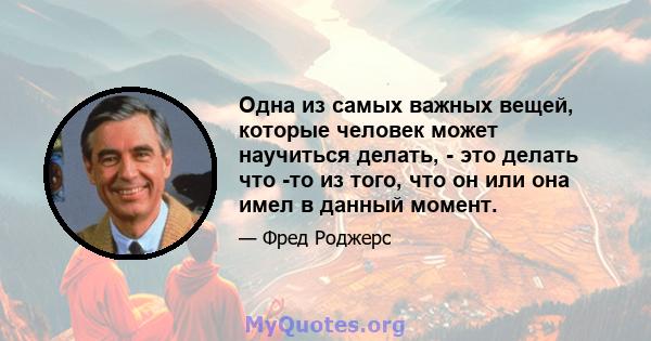 Одна из самых важных вещей, которые человек может научиться делать, - это делать что -то из того, что он или она имел в данный момент.