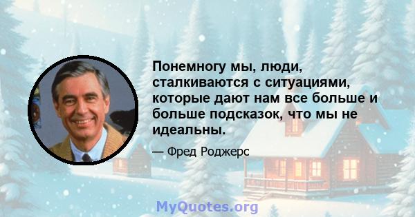 Понемногу мы, люди, сталкиваются с ситуациями, которые дают нам все больше и больше подсказок, что мы не идеальны.