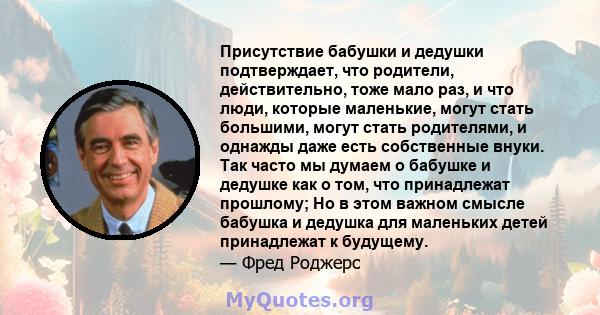 Присутствие бабушки и дедушки подтверждает, что родители, действительно, тоже мало раз, и что люди, которые маленькие, могут стать большими, могут стать родителями, и однажды даже есть собственные внуки. Так часто мы