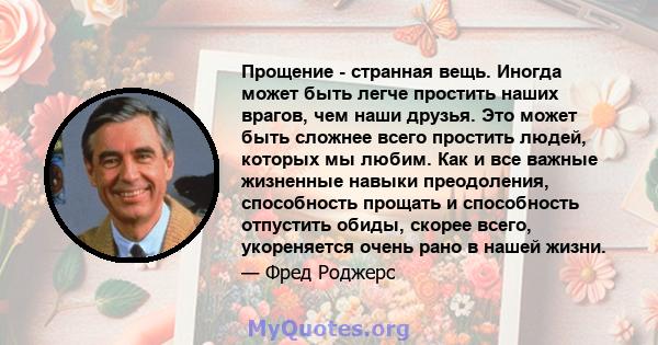 Прощение - странная вещь. Иногда может быть легче простить наших врагов, чем наши друзья. Это может быть сложнее всего простить людей, которых мы любим. Как и все важные жизненные навыки преодоления, способность прощать 