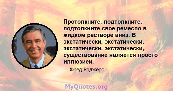 Протолкните, подтолкните, подтолкните свое ремесло в жидком растворе вниз. В экстатически, экстатически, экстатически, экстатически, существование является просто иллюзией.