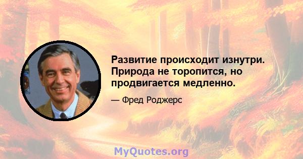 Развитие происходит изнутри. Природа не торопится, но продвигается медленно.