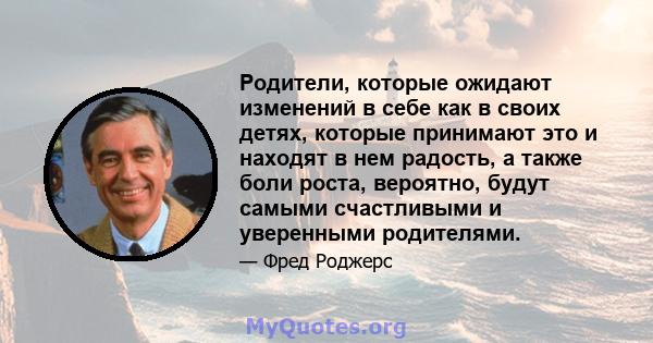 Родители, которые ожидают изменений в себе как в своих детях, которые принимают это и находят в нем радость, а также боли роста, вероятно, будут самыми счастливыми и уверенными родителями.