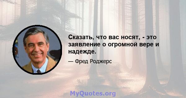 Сказать, что вас носят, - это заявление о огромной вере и надежде.