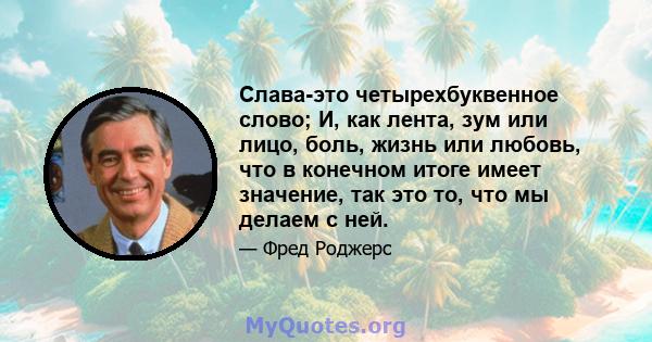 Слава-это четырехбуквенное слово; И, как лента, зум или лицо, боль, жизнь или любовь, что в конечном итоге имеет значение, так это то, что мы делаем с ней.