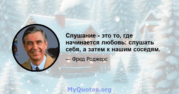 Слушание - это то, где начинается любовь: слушать себя, а затем к нашим соседям.