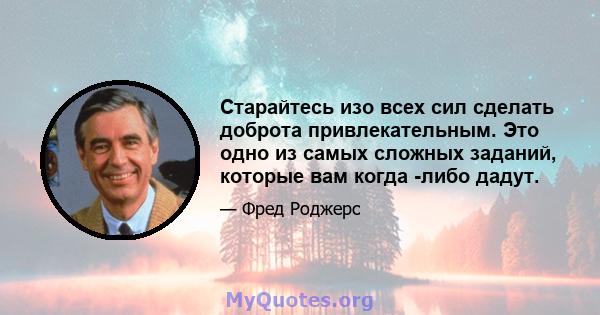 Старайтесь изо всех сил сделать доброта привлекательным. Это одно из самых сложных заданий, которые вам когда -либо дадут.