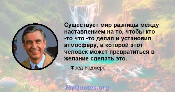 Существует мир разницы между наставлением на то, чтобы кто -то что -то делал и установил атмосферу, в которой этот человек может превратиться в желание сделать это.