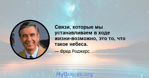 Связи, которые мы устанавливаем в ходе жизни-возможно, это то, что такое небеса.