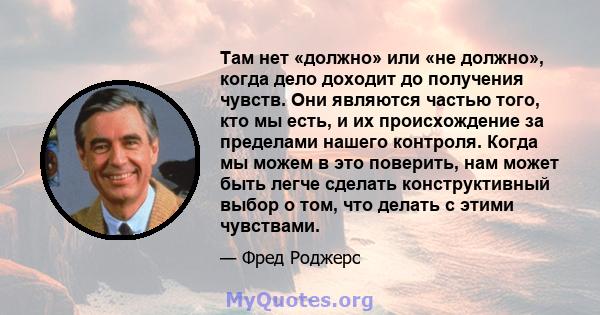 Там нет «должно» или «не должно», когда дело доходит до получения чувств. Они являются частью того, кто мы есть, и их происхождение за пределами нашего контроля. Когда мы можем в это поверить, нам может быть легче