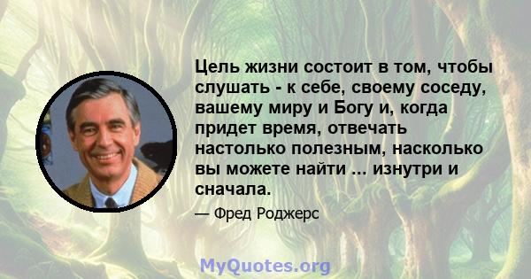 Цель жизни состоит в том, чтобы слушать - к себе, своему соседу, вашему миру и Богу и, когда придет время, отвечать настолько полезным, насколько вы можете найти ... изнутри и сначала.