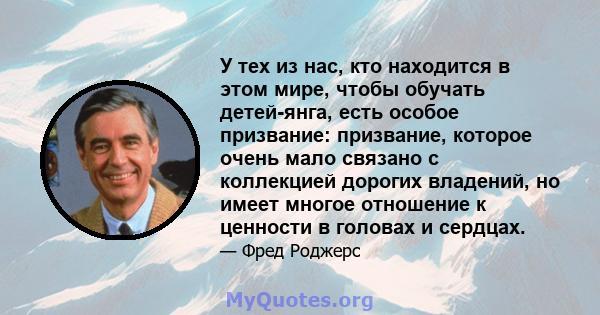 У тех из нас, кто находится в этом мире, чтобы обучать детей-янга, есть особое призвание: призвание, которое очень мало связано с коллекцией дорогих владений, но имеет многое отношение к ценности в головах и сердцах.