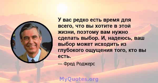 У вас редко есть время для всего, что вы хотите в этой жизни, поэтому вам нужно сделать выбор. И, надеюсь, ваш выбор может исходить из глубокого ощущения того, кто вы есть.