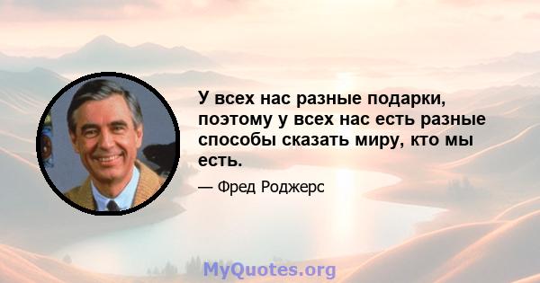 У всех нас разные подарки, поэтому у всех нас есть разные способы сказать миру, кто мы есть.