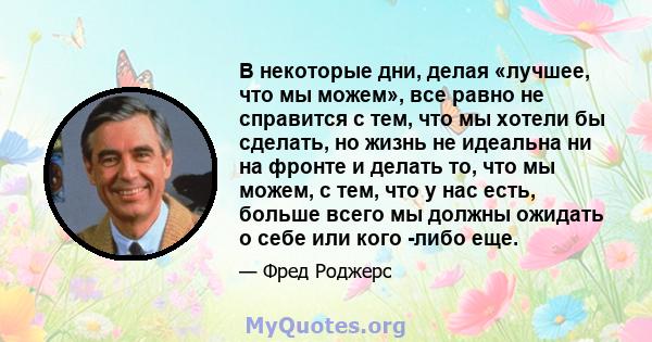 В некоторые дни, делая «лучшее, что мы можем», все равно не справится с тем, что мы хотели бы сделать, но жизнь не идеальна ни на фронте и делать то, что мы можем, с тем, что у нас есть, больше всего мы должны ожидать о 