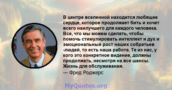 В центре вселенной находится любящее сердце, которое продолжает бить и хочет всего наилучшего для каждого человека. Все, что мы можем сделать, чтобы помочь стимулировать интеллект и дух и эмоциональный рост наших