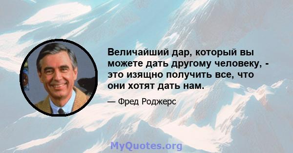 Величайший дар, который вы можете дать другому человеку, - это изящно получить все, что они хотят дать нам.