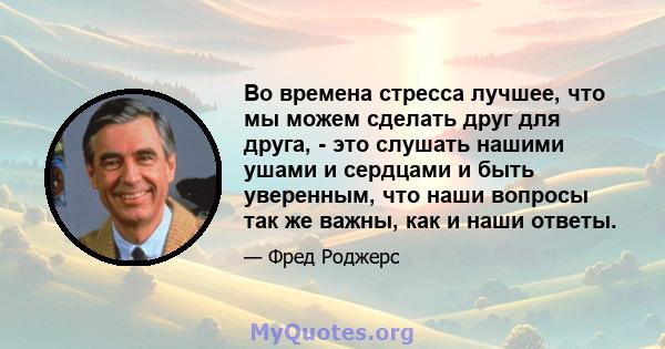 Во времена стресса лучшее, что мы можем сделать друг для друга, - это слушать нашими ушами и сердцами и быть уверенным, что наши вопросы так же важны, как и наши ответы.