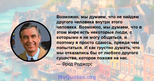 Возможно, мы думаем, что не найдем другого человека внутри этого человека. Возможно, мы думаем, что в этом мире есть некоторые люди, с которыми я не могу общаться, и поэтому я просто сдаюсь, прежде чем попытаться. И как 