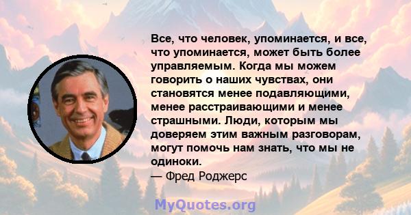 Все, что человек, упоминается, и все, что упоминается, может быть более управляемым. Когда мы можем говорить о наших чувствах, они становятся менее подавляющими, менее расстраивающими и менее страшными. Люди, которым мы 