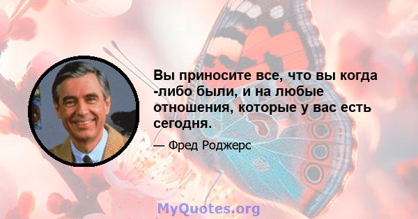 Вы приносите все, что вы когда -либо были, и на любые отношения, которые у вас есть сегодня.