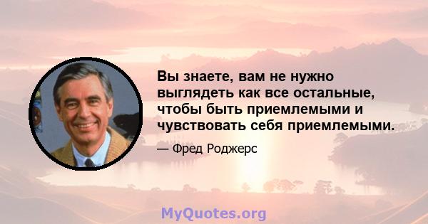 Вы знаете, вам не нужно выглядеть как все остальные, чтобы быть приемлемыми и чувствовать себя приемлемыми.