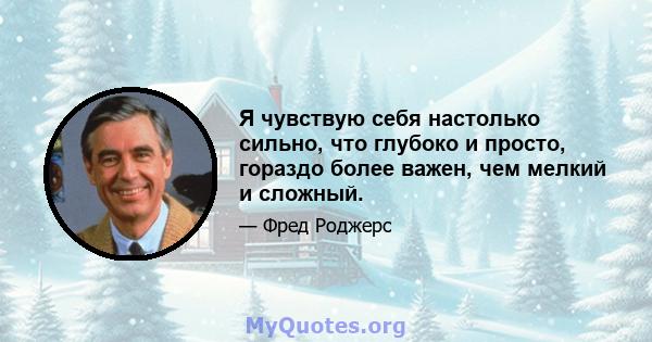 Я чувствую себя настолько сильно, что глубоко и просто, гораздо более важен, чем мелкий и сложный.