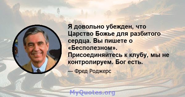 Я довольно убежден, что Царство Божье для разбитого сердца. Вы пишете о «Бесполезном». Присоединяйтесь к клубу, мы не контролируем. Бог есть.