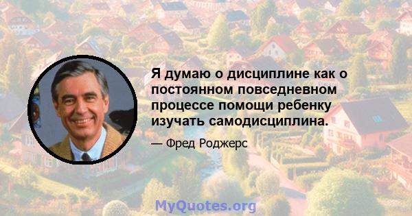 Я думаю о дисциплине как о постоянном повседневном процессе помощи ребенку изучать самодисциплина.