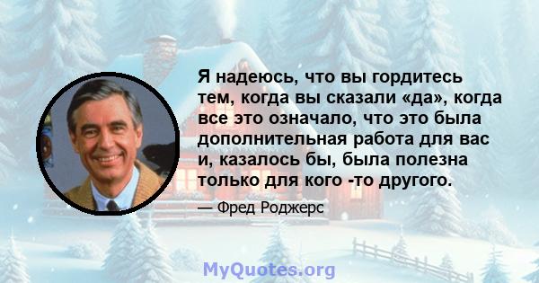 Я надеюсь, что вы гордитесь тем, когда вы сказали «да», когда все это означало, что это была дополнительная работа для вас и, казалось бы, была полезна только для кого -то другого.