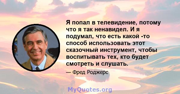 Я попал в телевидение, потому что я так ненавидел. И я подумал, что есть какой -то способ использовать этот сказочный инструмент, чтобы воспитывать тех, кто будет смотреть и слушать.