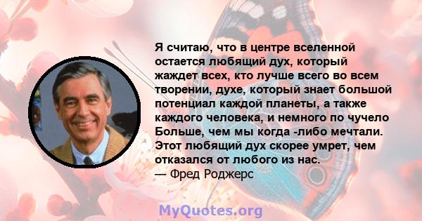 Я считаю, что в центре вселенной остается любящий дух, который жаждет всех, кто лучше всего во всем творении, духе, который знает большой потенциал каждой планеты, а также каждого человека, и немного по чучело Больше,