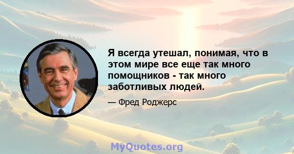 Я всегда утешал, понимая, что в этом мире все еще так много помощников - так много заботливых людей.