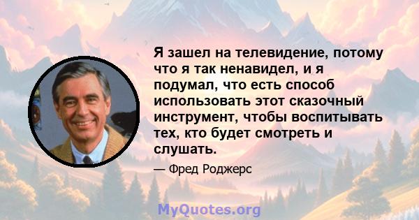 Я зашел на телевидение, потому что я так ненавидел, и я подумал, что есть способ использовать этот сказочный инструмент, чтобы воспитывать тех, кто будет смотреть и слушать.