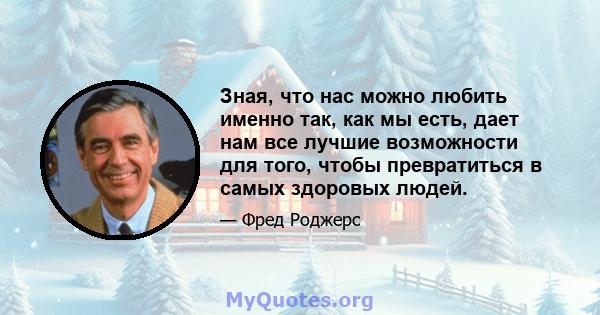 Зная, что нас можно любить именно так, как мы есть, дает нам все лучшие возможности для того, чтобы превратиться в самых здоровых людей.