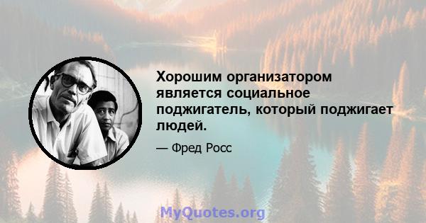 Хорошим организатором является социальное поджигатель, который поджигает людей.