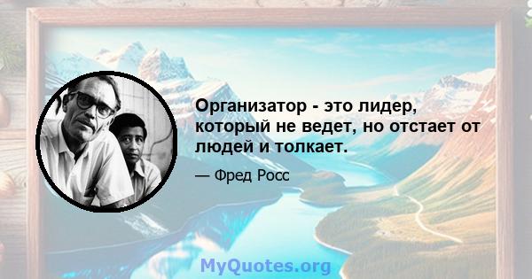 Организатор - это лидер, который не ведет, но отстает от людей и толкает.