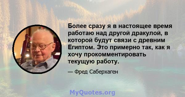 Более сразу я в настоящее время работаю над другой дракулой, в которой будут связи с древним Египтом. Это примерно так, как я хочу прокомментировать текущую работу.