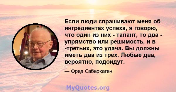 Если люди спрашивают меня об ингредиентах успеха, я говорю, что один из них - талант, то два - упрямство или решимость, и в -третьих, это удача. Вы должны иметь два из трех. Любые два, вероятно, подойдут.