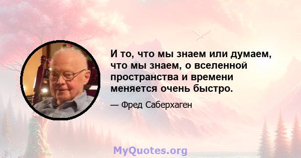 И то, что мы знаем или думаем, что мы знаем, о вселенной пространства и времени меняется очень быстро.