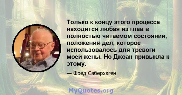 Только к концу этого процесса находится любая из глав в полностью читаемом состоянии, положения дел, которое использовалось для тревоги моей жены. Но Джоан привыкла к этому.