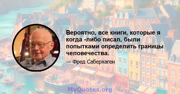 Вероятно, все книги, которые я когда -либо писал, были попытками определить границы человечества.