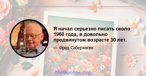 Я начал серьезно писать около 1960 года, в довольно продвинутом возрасте 30 лет.