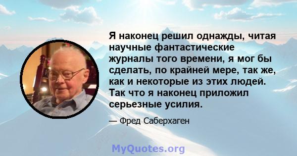 Я наконец решил однажды, читая научные фантастические журналы того времени, я мог бы сделать, по крайней мере, так же, как и некоторые из этих людей. Так что я наконец приложил серьезные усилия.