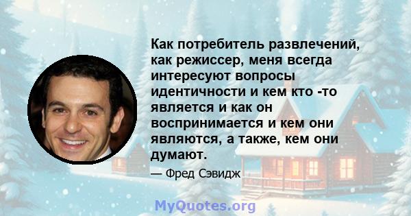 Как потребитель развлечений, как режиссер, меня всегда интересуют вопросы идентичности и кем кто -то является и как он воспринимается и кем они являются, а также, кем они думают.