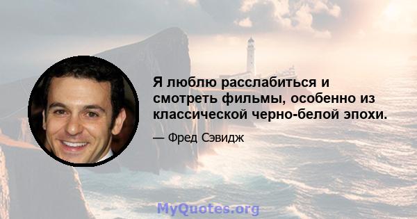 Я люблю расслабиться и смотреть фильмы, особенно из классической черно-белой эпохи.